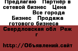 Предлагаю : Партнёр в сетевой бизнес › Цена ­ 1 500 000 - Все города Бизнес » Продажа готового бизнеса   . Свердловская обл.,Реж г.